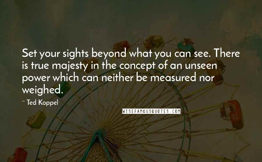 Ted Koppel Quotes: Set your sights beyond what you can see. There is true majesty in the concept of an unseen power which can neither be measured nor weighed.