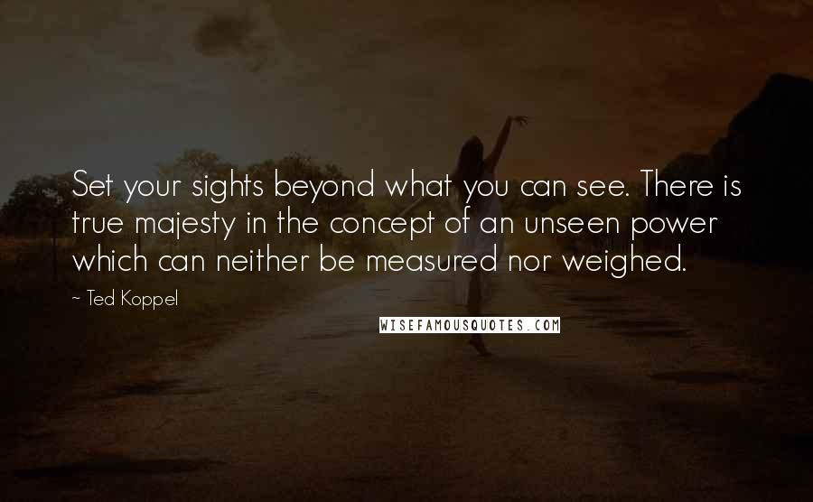 Ted Koppel Quotes: Set your sights beyond what you can see. There is true majesty in the concept of an unseen power which can neither be measured nor weighed.