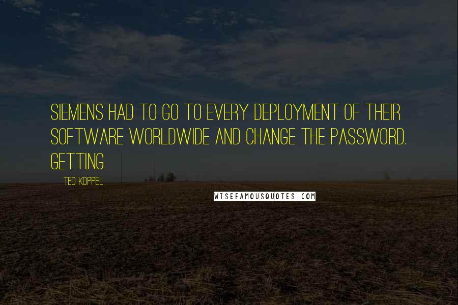 Ted Koppel Quotes: Siemens had to go to every deployment of their software worldwide and change the password. Getting