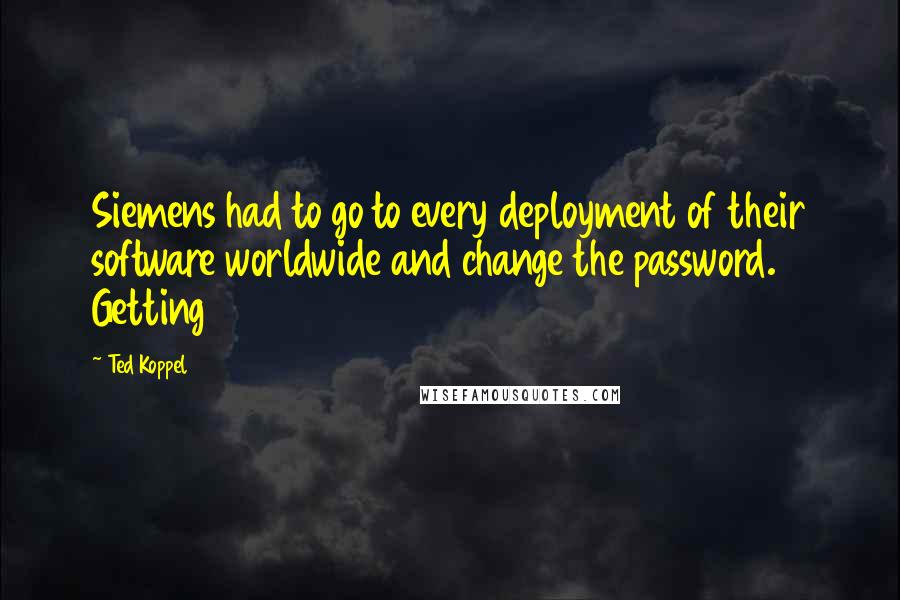 Ted Koppel Quotes: Siemens had to go to every deployment of their software worldwide and change the password. Getting