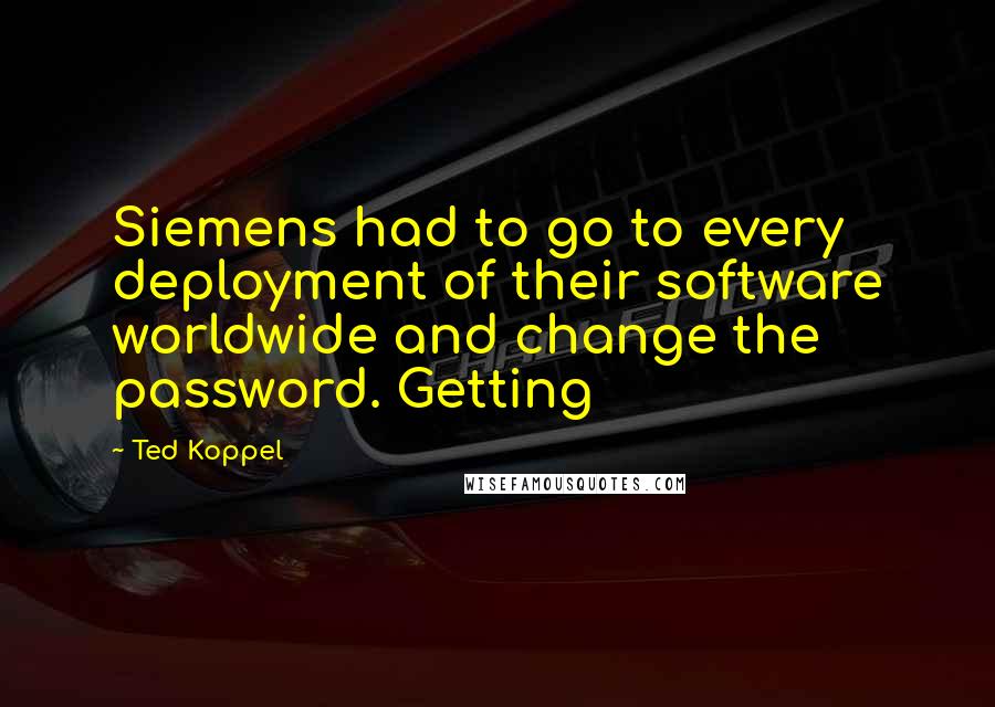 Ted Koppel Quotes: Siemens had to go to every deployment of their software worldwide and change the password. Getting