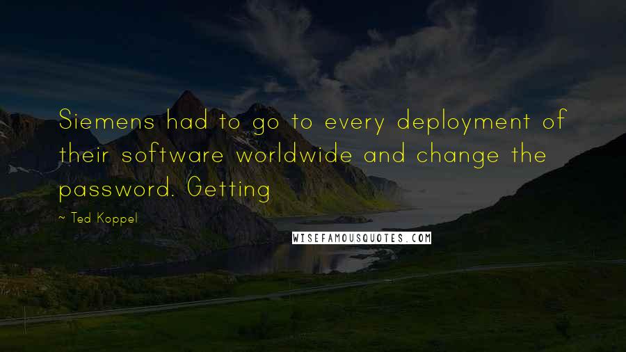 Ted Koppel Quotes: Siemens had to go to every deployment of their software worldwide and change the password. Getting