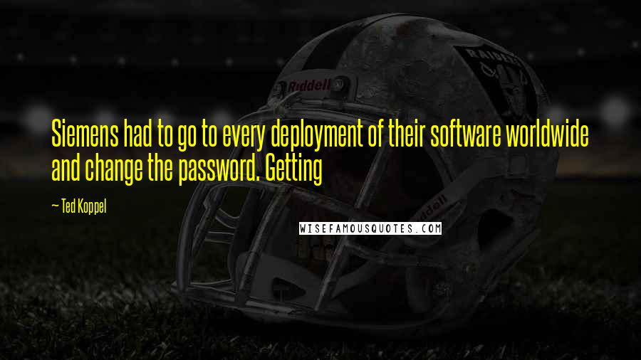 Ted Koppel Quotes: Siemens had to go to every deployment of their software worldwide and change the password. Getting