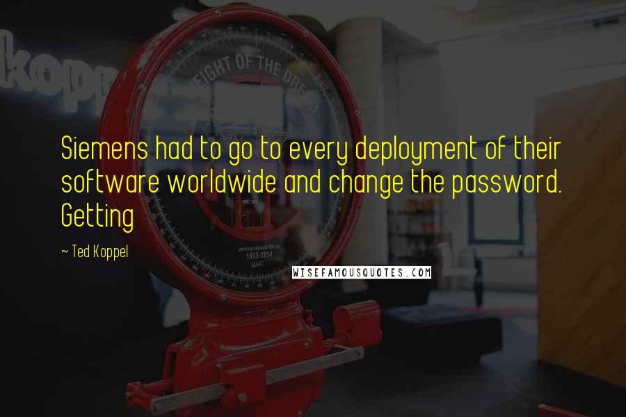 Ted Koppel Quotes: Siemens had to go to every deployment of their software worldwide and change the password. Getting