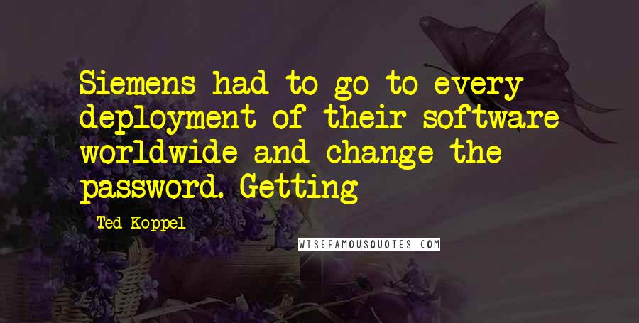 Ted Koppel Quotes: Siemens had to go to every deployment of their software worldwide and change the password. Getting