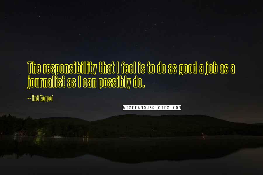 Ted Koppel Quotes: The responsibility that I feel is to do as good a job as a journalist as I can possibly do.