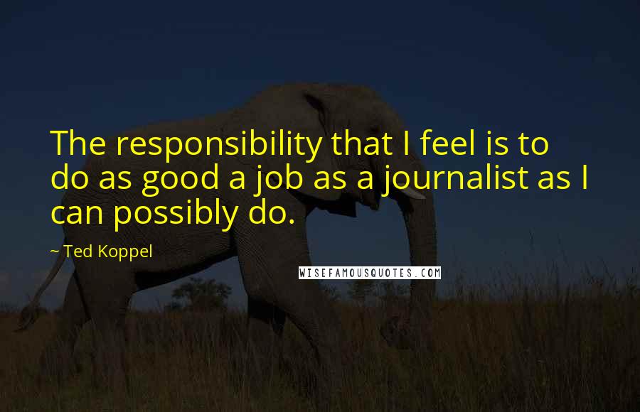 Ted Koppel Quotes: The responsibility that I feel is to do as good a job as a journalist as I can possibly do.