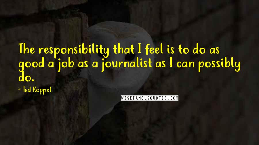 Ted Koppel Quotes: The responsibility that I feel is to do as good a job as a journalist as I can possibly do.