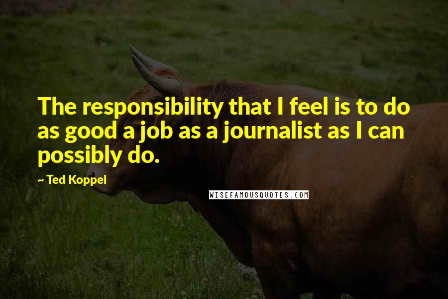 Ted Koppel Quotes: The responsibility that I feel is to do as good a job as a journalist as I can possibly do.