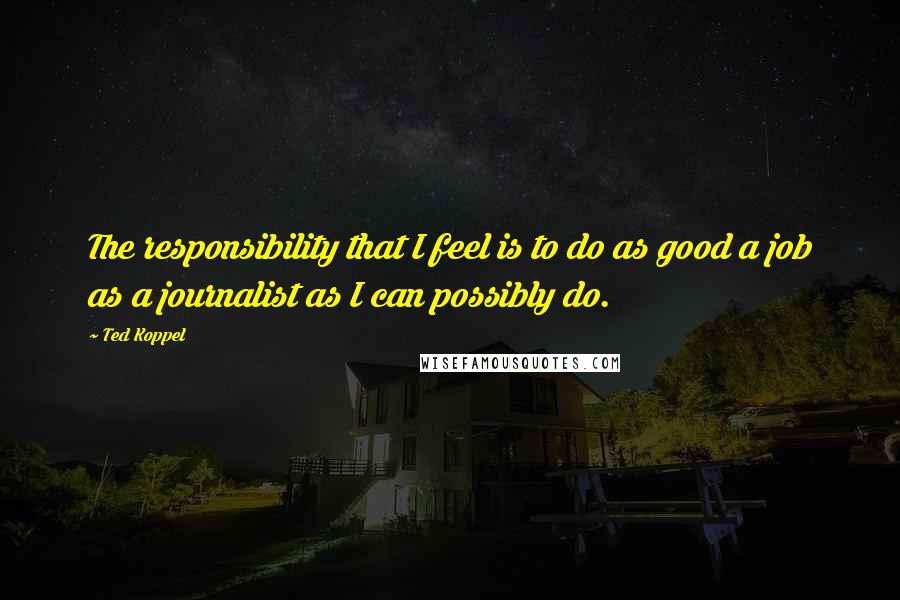 Ted Koppel Quotes: The responsibility that I feel is to do as good a job as a journalist as I can possibly do.