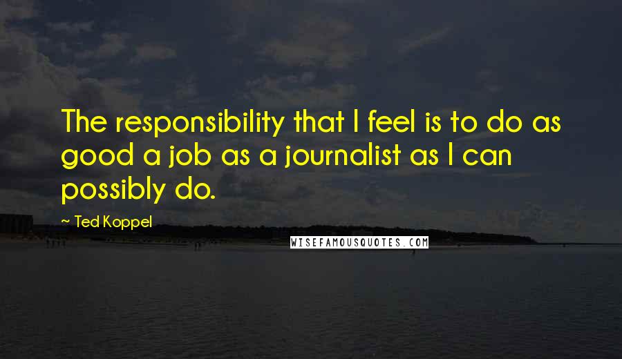 Ted Koppel Quotes: The responsibility that I feel is to do as good a job as a journalist as I can possibly do.