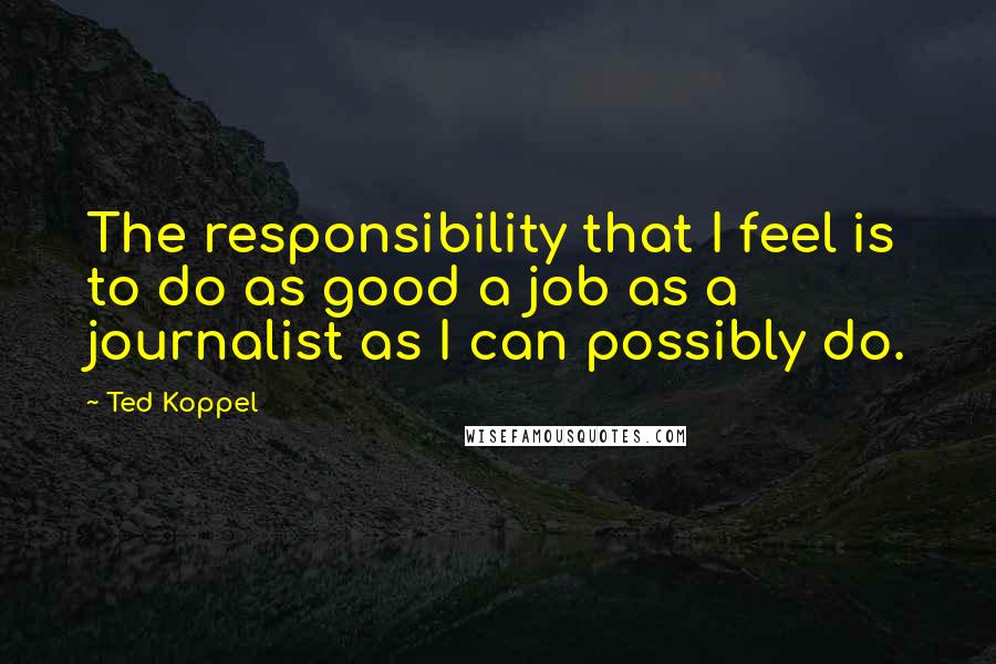 Ted Koppel Quotes: The responsibility that I feel is to do as good a job as a journalist as I can possibly do.