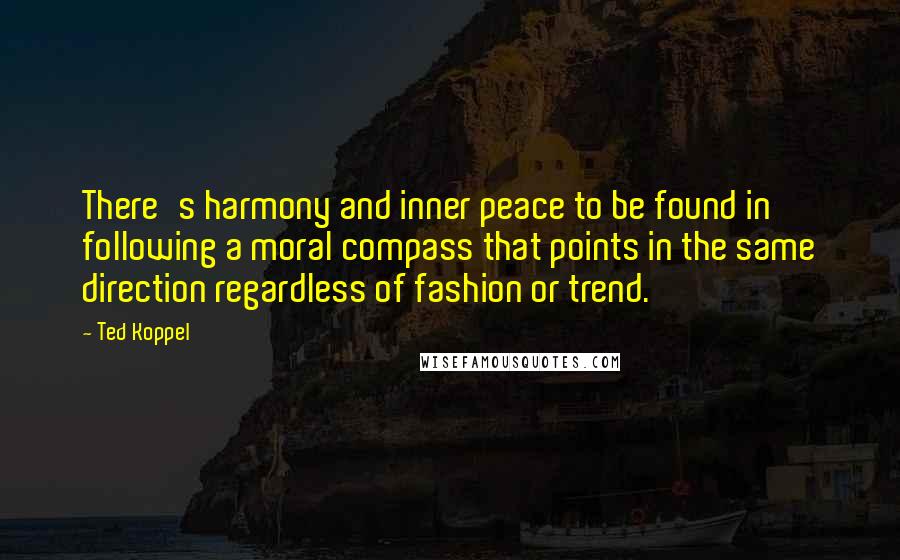 Ted Koppel Quotes: There's harmony and inner peace to be found in following a moral compass that points in the same direction regardless of fashion or trend.