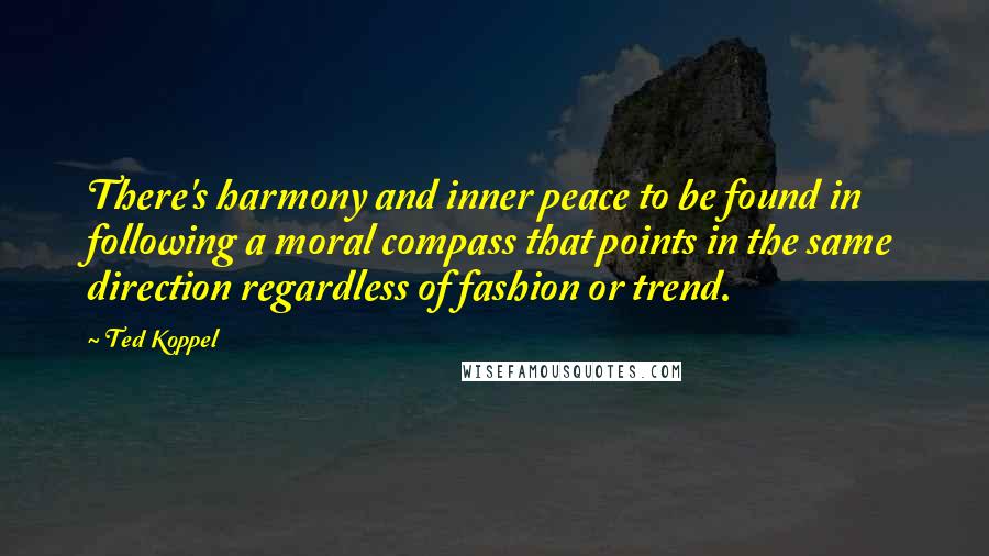 Ted Koppel Quotes: There's harmony and inner peace to be found in following a moral compass that points in the same direction regardless of fashion or trend.