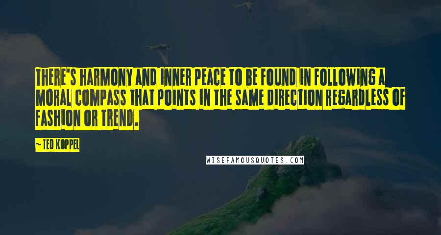 Ted Koppel Quotes: There's harmony and inner peace to be found in following a moral compass that points in the same direction regardless of fashion or trend.