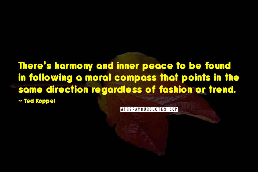 Ted Koppel Quotes: There's harmony and inner peace to be found in following a moral compass that points in the same direction regardless of fashion or trend.