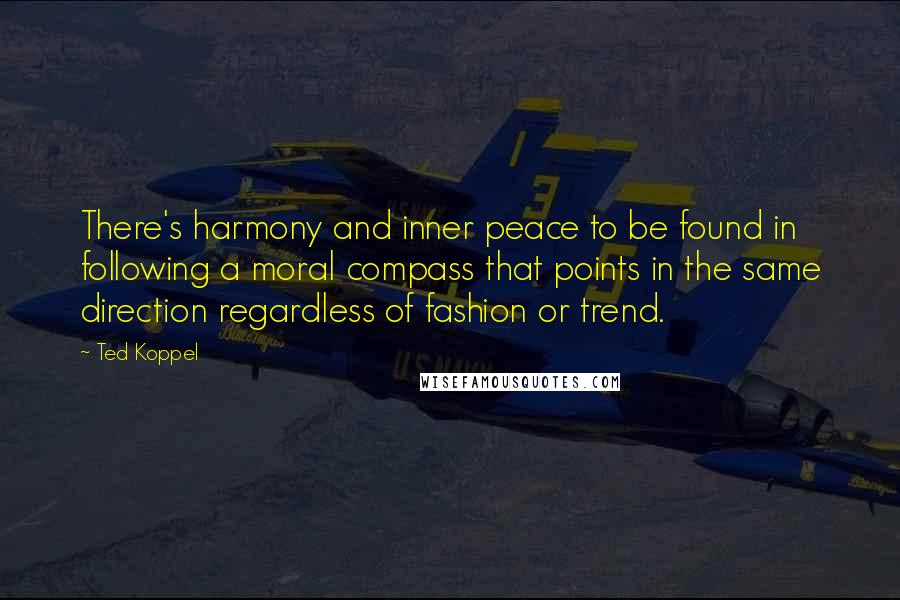 Ted Koppel Quotes: There's harmony and inner peace to be found in following a moral compass that points in the same direction regardless of fashion or trend.