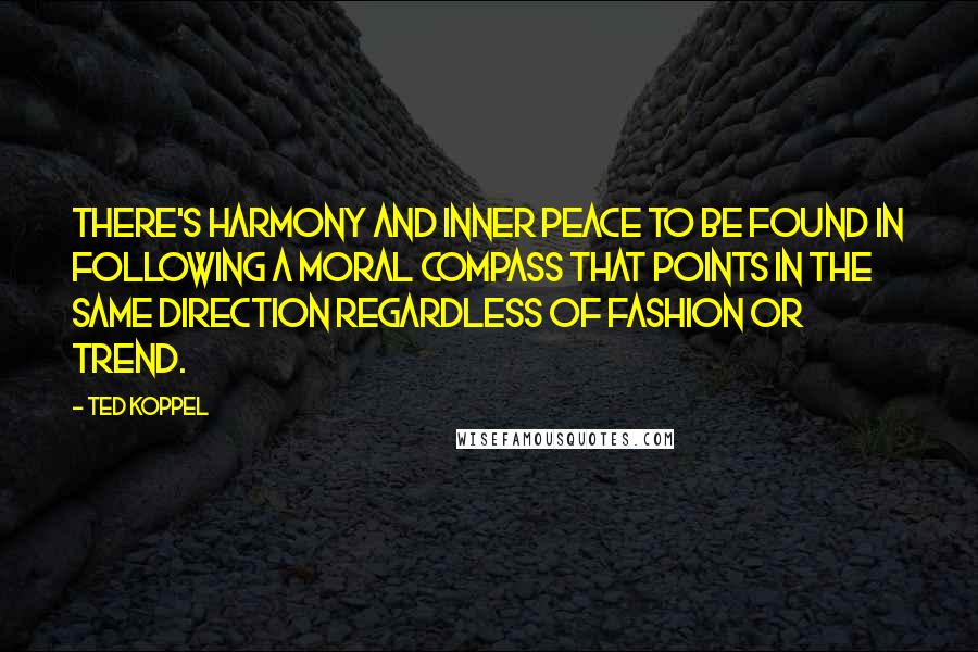 Ted Koppel Quotes: There's harmony and inner peace to be found in following a moral compass that points in the same direction regardless of fashion or trend.