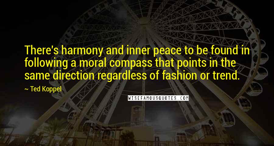 Ted Koppel Quotes: There's harmony and inner peace to be found in following a moral compass that points in the same direction regardless of fashion or trend.