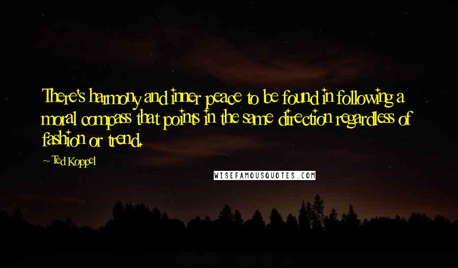 Ted Koppel Quotes: There's harmony and inner peace to be found in following a moral compass that points in the same direction regardless of fashion or trend.