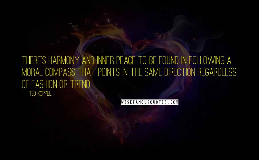 Ted Koppel Quotes: There's harmony and inner peace to be found in following a moral compass that points in the same direction regardless of fashion or trend.