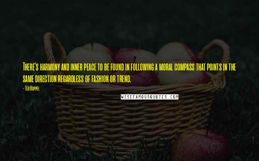 Ted Koppel Quotes: There's harmony and inner peace to be found in following a moral compass that points in the same direction regardless of fashion or trend.