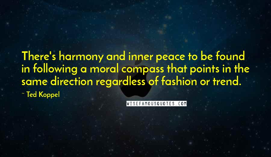 Ted Koppel Quotes: There's harmony and inner peace to be found in following a moral compass that points in the same direction regardless of fashion or trend.