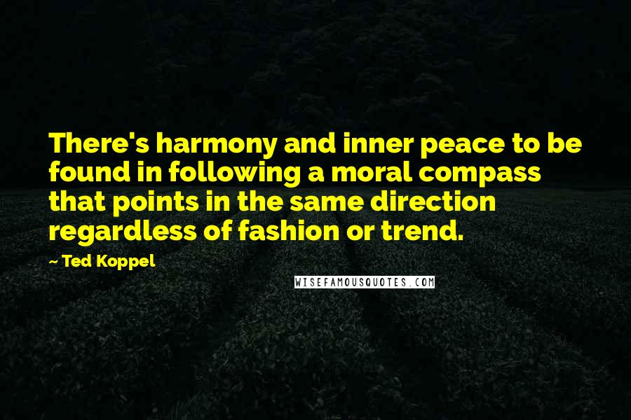 Ted Koppel Quotes: There's harmony and inner peace to be found in following a moral compass that points in the same direction regardless of fashion or trend.