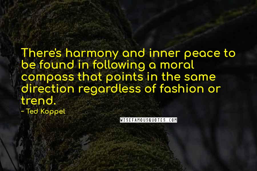 Ted Koppel Quotes: There's harmony and inner peace to be found in following a moral compass that points in the same direction regardless of fashion or trend.