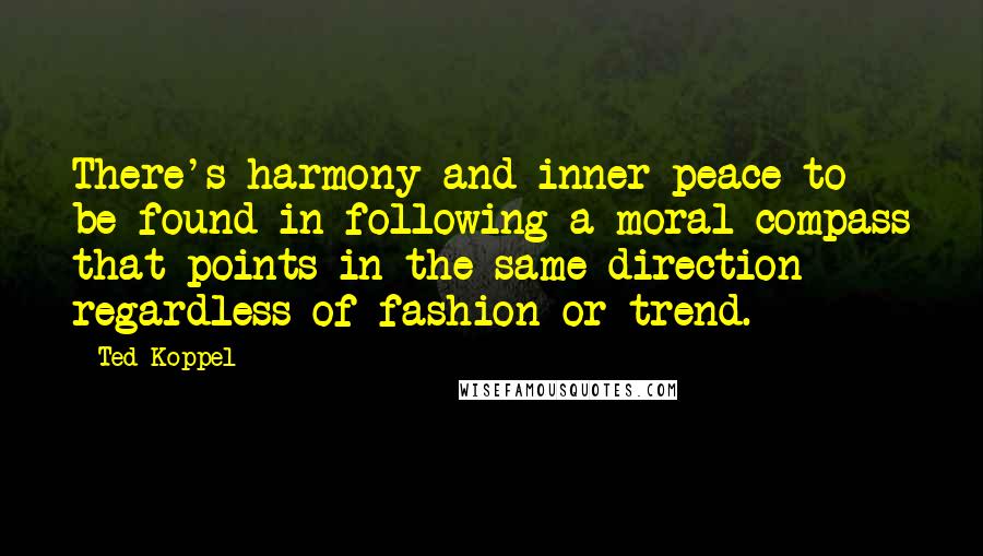 Ted Koppel Quotes: There's harmony and inner peace to be found in following a moral compass that points in the same direction regardless of fashion or trend.