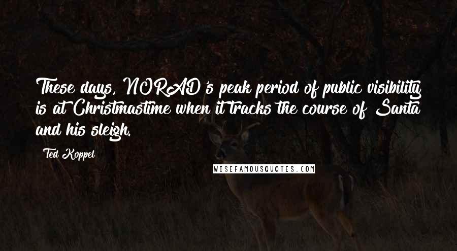Ted Koppel Quotes: These days, NORAD's peak period of public visibility is at Christmastime when it tracks the course of Santa and his sleigh.