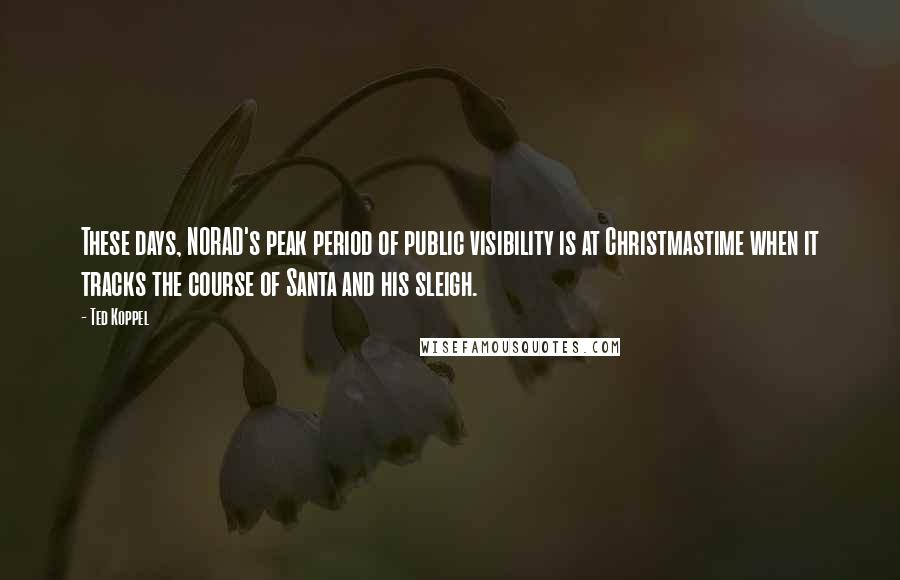 Ted Koppel Quotes: These days, NORAD's peak period of public visibility is at Christmastime when it tracks the course of Santa and his sleigh.