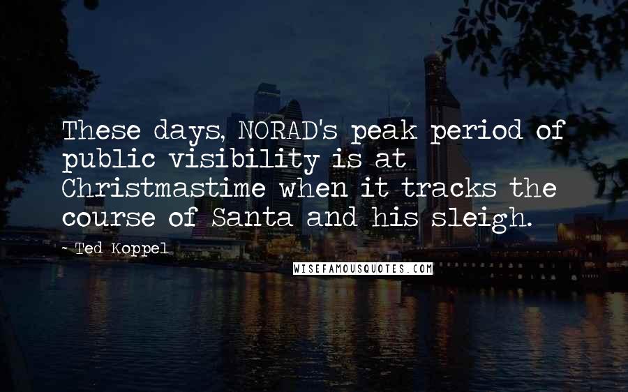 Ted Koppel Quotes: These days, NORAD's peak period of public visibility is at Christmastime when it tracks the course of Santa and his sleigh.