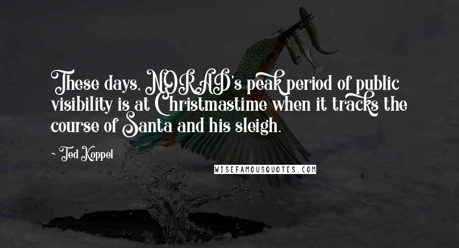 Ted Koppel Quotes: These days, NORAD's peak period of public visibility is at Christmastime when it tracks the course of Santa and his sleigh.