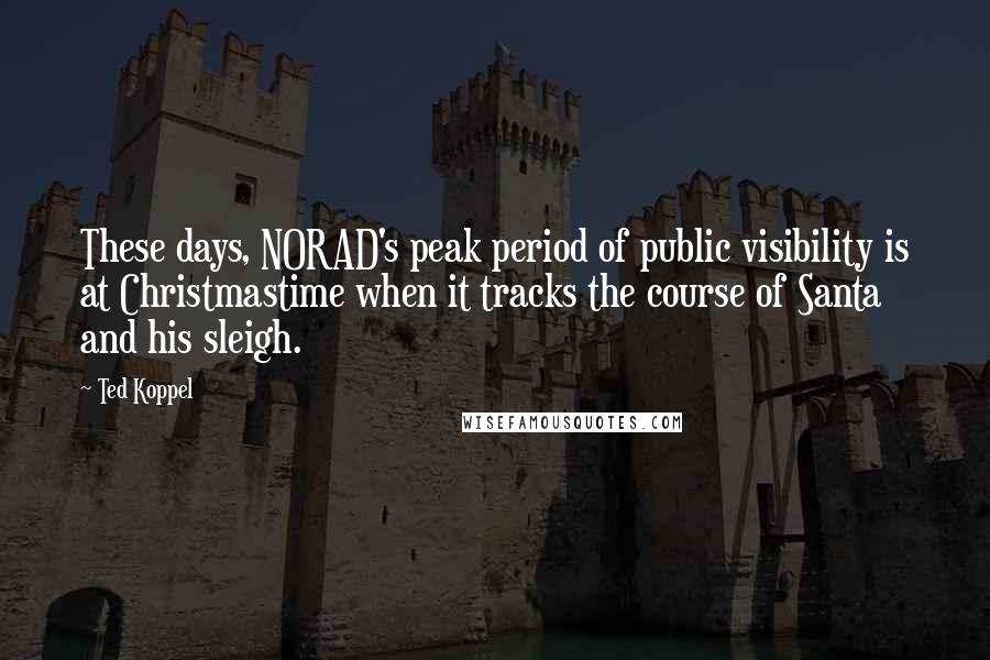 Ted Koppel Quotes: These days, NORAD's peak period of public visibility is at Christmastime when it tracks the course of Santa and his sleigh.
