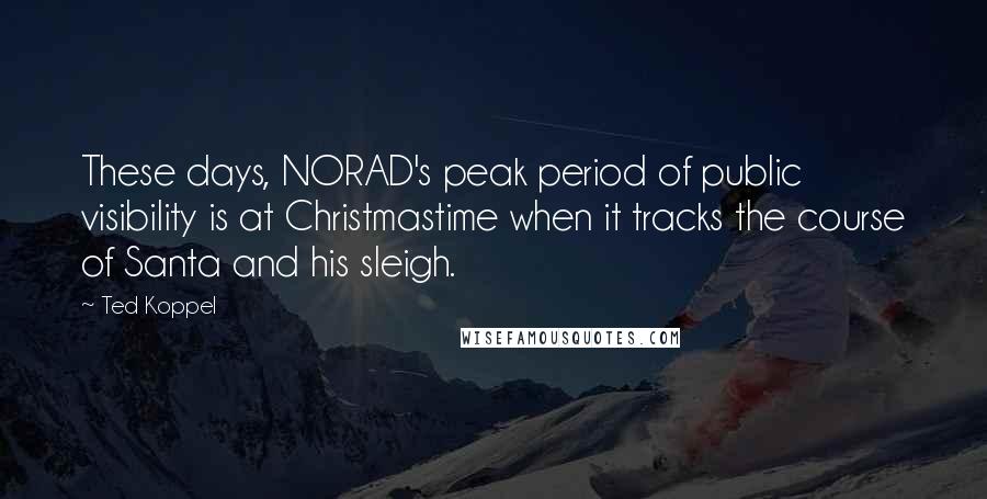 Ted Koppel Quotes: These days, NORAD's peak period of public visibility is at Christmastime when it tracks the course of Santa and his sleigh.