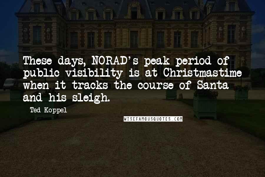 Ted Koppel Quotes: These days, NORAD's peak period of public visibility is at Christmastime when it tracks the course of Santa and his sleigh.