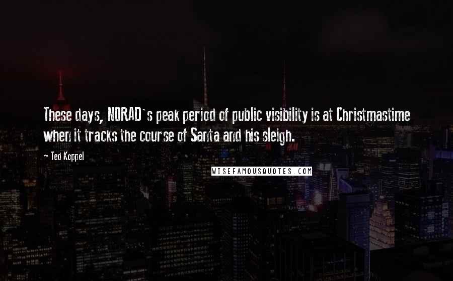 Ted Koppel Quotes: These days, NORAD's peak period of public visibility is at Christmastime when it tracks the course of Santa and his sleigh.