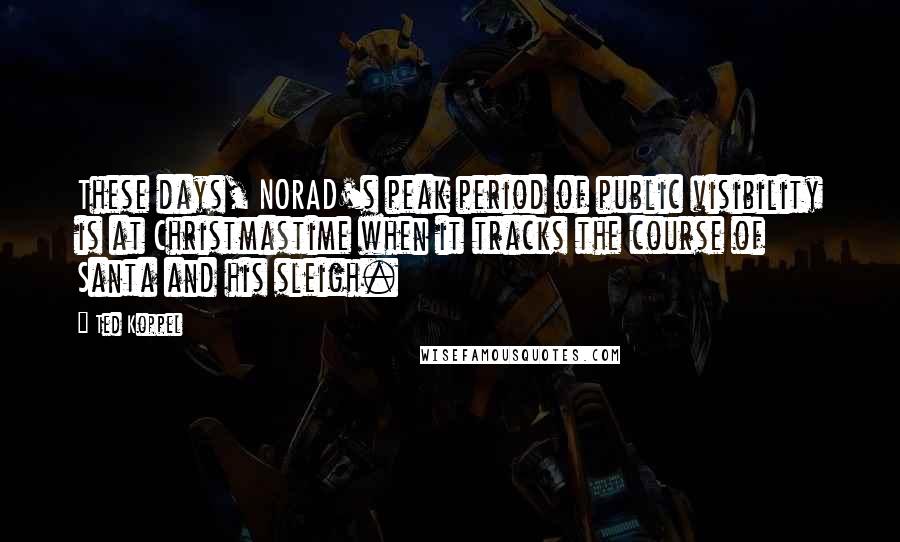 Ted Koppel Quotes: These days, NORAD's peak period of public visibility is at Christmastime when it tracks the course of Santa and his sleigh.