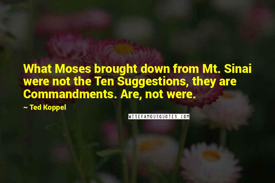 Ted Koppel Quotes: What Moses brought down from Mt. Sinai were not the Ten Suggestions, they are Commandments. Are, not were.