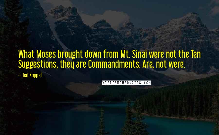 Ted Koppel Quotes: What Moses brought down from Mt. Sinai were not the Ten Suggestions, they are Commandments. Are, not were.