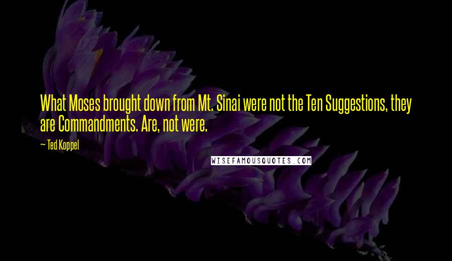 Ted Koppel Quotes: What Moses brought down from Mt. Sinai were not the Ten Suggestions, they are Commandments. Are, not were.