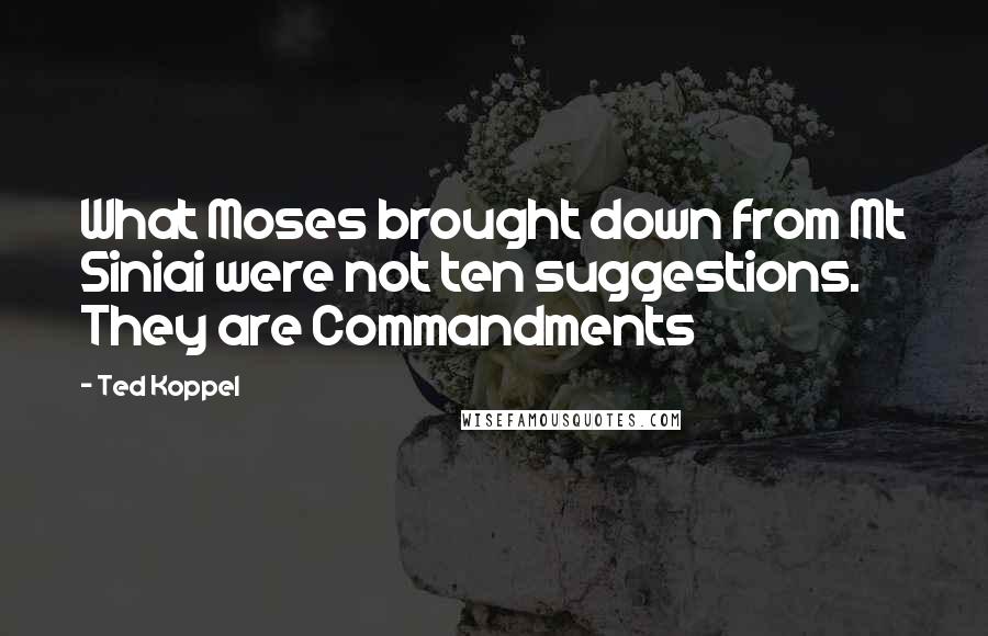 Ted Koppel Quotes: What Moses brought down from Mt Siniai were not ten suggestions. They are Commandments