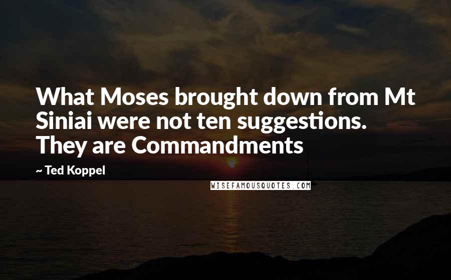 Ted Koppel Quotes: What Moses brought down from Mt Siniai were not ten suggestions. They are Commandments