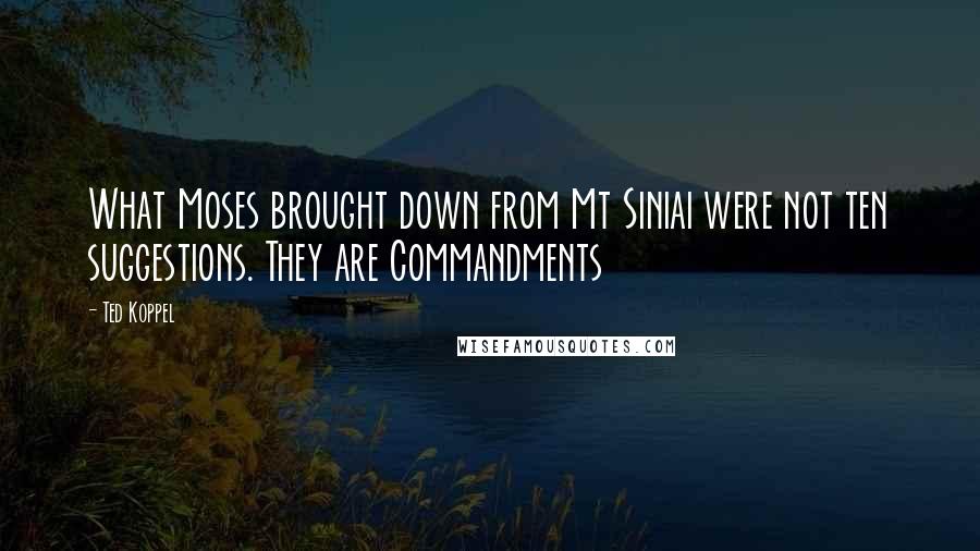 Ted Koppel Quotes: What Moses brought down from Mt Siniai were not ten suggestions. They are Commandments