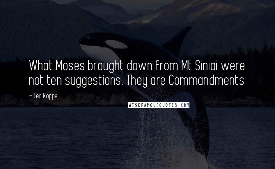 Ted Koppel Quotes: What Moses brought down from Mt Siniai were not ten suggestions. They are Commandments