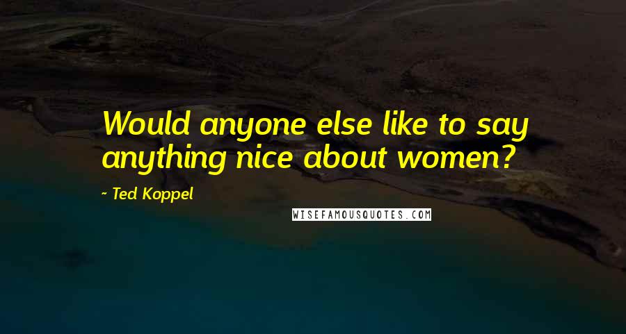 Ted Koppel Quotes: Would anyone else like to say anything nice about women?