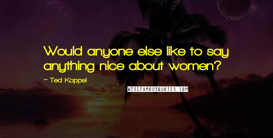 Ted Koppel Quotes: Would anyone else like to say anything nice about women?