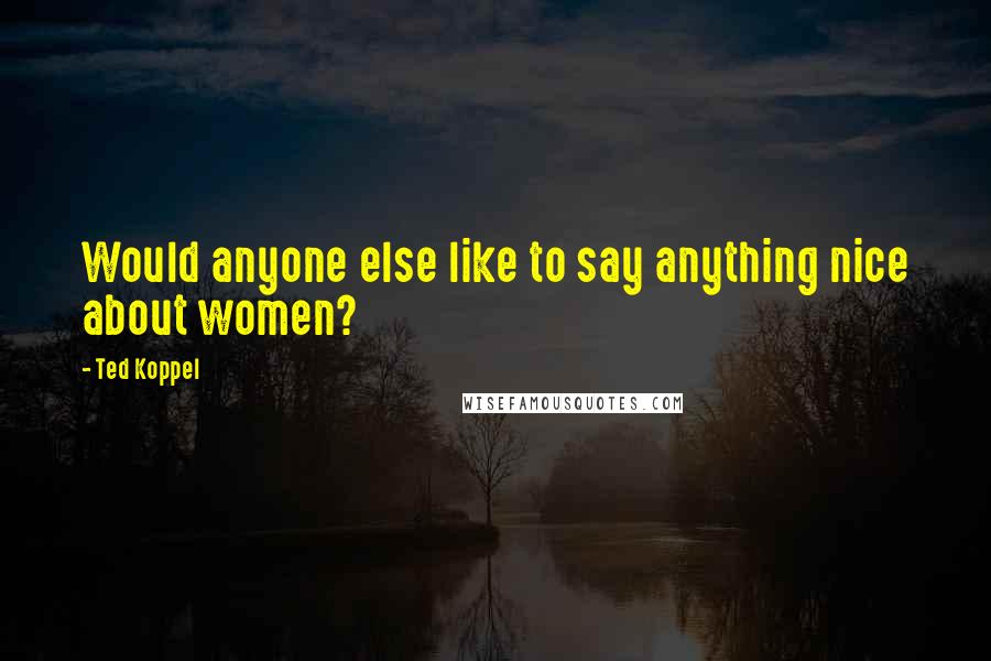 Ted Koppel Quotes: Would anyone else like to say anything nice about women?