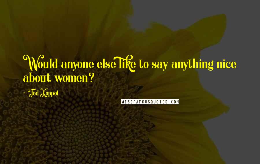 Ted Koppel Quotes: Would anyone else like to say anything nice about women?